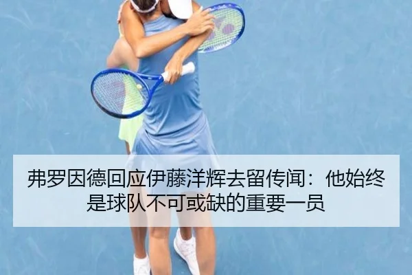 弗罗因德回应伊藤洋辉去留传闻：他始终是球队不可或缺的重要一员
